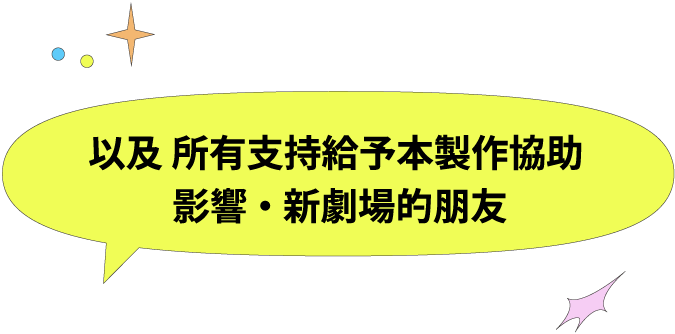 以及 所有支持給予本製作協助 影響・新劇場的朋友